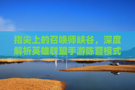 指尖上的召唤师峡谷，深度解析英雄联盟手游陈营模式，重温端游经典情怀，指尖上的召唤师峡谷，深度解析英雄联盟手游陈营模式，重温端游经典情怀