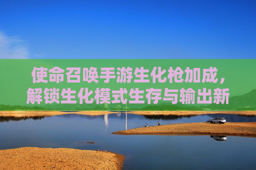 使命召唤手游生化枪加成,解锁生化模式生存与输出新维度