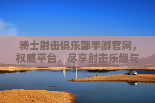 骑士射击俱乐部手游官网，权威平台，尽享射击乐趣与专业服务