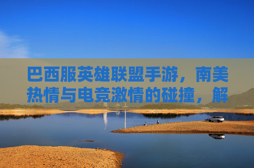 巴西服英雄联盟手游,南美热情与电竞激情的碰撞,解锁异域竞技新体验,巴西服英雄联盟手游,南美热情与电竞激情的碰撞,解锁异域竞技新体验