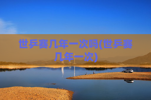 世乒赛几年一次吗(世乒赛几年一次)