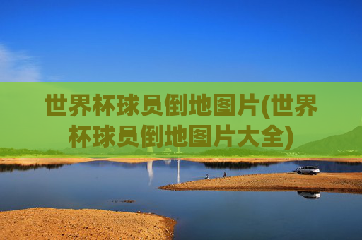 世界杯球员倒地图片(世界杯球员倒地图片大全)
