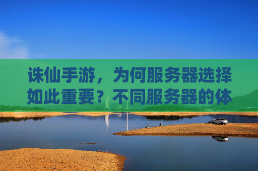 诛仙手游，为何服务器选择如此重要？不同服务器的体验差异解析