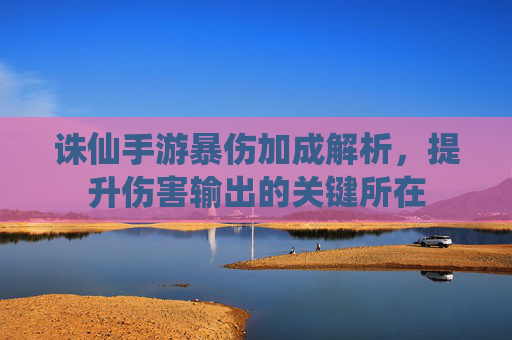 诛仙手游暴伤加成解析，提升伤害输出的关键所在