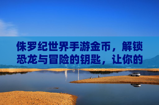 侏罗纪世界手游金币,解锁恐龙与冒险的钥匙,让你的游戏之旅更精彩!