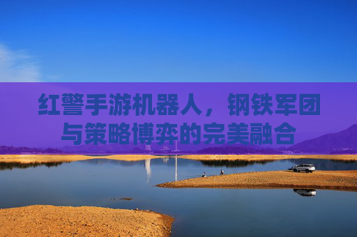 红警手游机器人,钢铁军团与策略博弈的完美融合