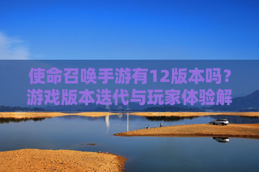 使命召唤手游有12版本吗?游戏版本迭代与玩家体验解析,使命召唤手游有12版本吗?游戏版本迭代与玩家体验解析