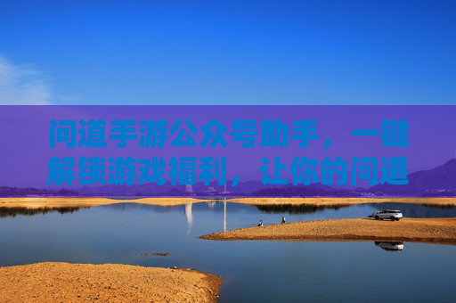 问道手游公众号助手,一键解锁游戏福利,让你的问道体验更高效!问道手游公众号助手,一键解锁游戏福利,让你的问道体验更高效!