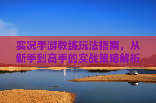 实况手游教练玩法指南，从新手到高手的实战策略解析