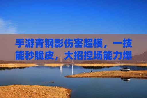 手游青钢影伤害超模,一技能秒脆皮,大招控场能力爆表,成为峡谷新晋收割机