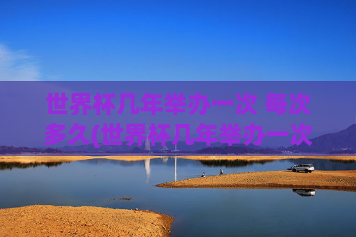 世界杯几年举办一次 每次多久(世界杯几年举办一次 每次多久啊)
