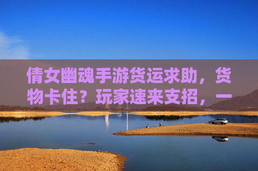 倩女幽魂手游货运求助，货物卡住？玩家速来支招，一起解决游戏难题！倩女幽魂手游货运卡住？玩家支招一起解决游戏难题