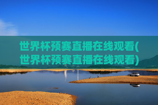 世界杯预赛直播在线观看(世界杯预赛直播在线观看)世界杯预赛直播在线观看