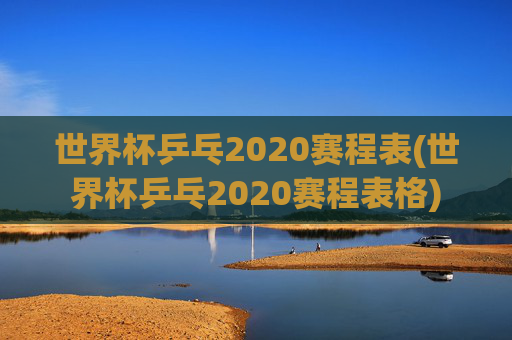 世界杯乒乓2020赛程表(世界杯乒乓2020赛程表格)