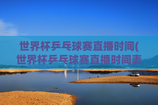 世界杯乒乓球赛直播时间(世界杯乒乓球赛直播时间表)