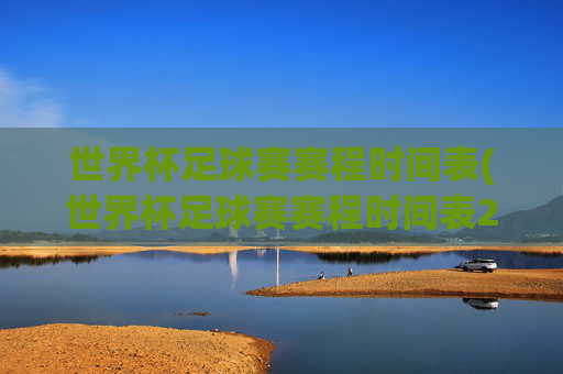 世界杯足球赛赛程时间表(世界杯足球赛赛程时间表2025)