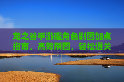 龙之谷手游曜角色刷图加点指南,高效刷图,轻松通关