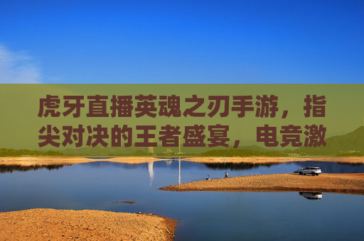 虎牙直播英魂之刃手游，指尖对决的王者盛宴，电竞激情的全新燃点，虎牙直播英魂之刃手游，指尖对决的王者盛宴，电竞激情的全新燃点