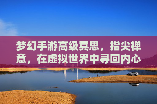 梦幻手游高级冥思,指尖禅意,在虚拟世界中寻回内心宁静