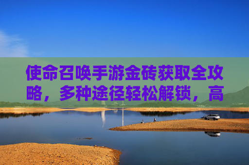使命召唤手游金砖获取全攻略,多种途径轻松解锁,高效提升游戏体验