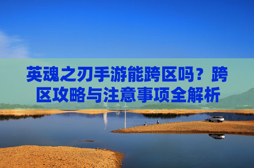 英魂之刃手游能跨区吗？跨区攻略与注意事项全解析