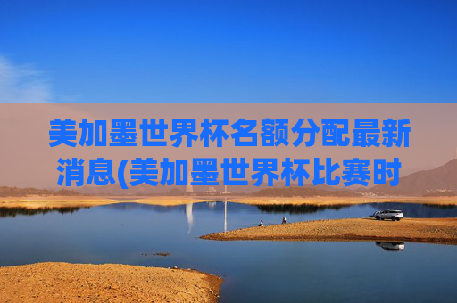 美加墨世界杯名额分配最新消息(美加墨世界杯比赛时间)