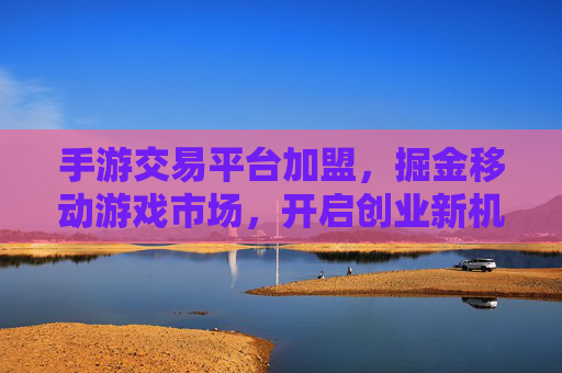 手游交易平台加盟，掘金移动游戏市场，开启创业新机遇