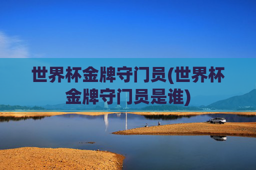 世界杯金牌守门员(世界杯金牌守门员是谁)