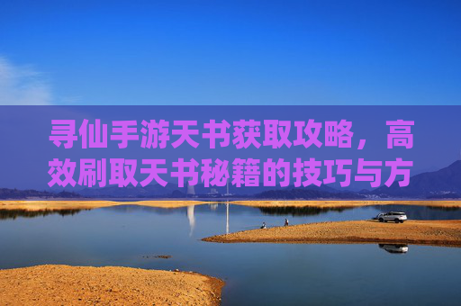 寻仙手游天书获取攻略,高效刷取天书秘籍的技巧与方向