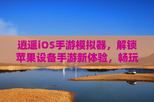 逍遥iOS手游模拟器,解锁苹果设备手游新体验,畅玩iOS游戏不再受限,逍遥iOS手游模拟器,解锁苹果设备手游新体验,畅玩iOS游戏不再受限