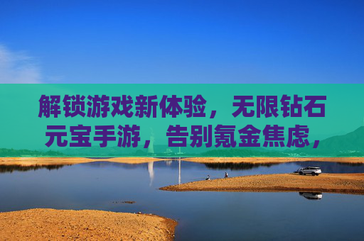 解锁游戏新体验,无限钻石元宝手游,告别氪金焦虑,畅玩无限乐趣