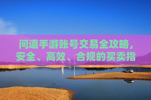 问道手游账号交易全攻略，安全、高效、合规的买卖指南，问道手游账号交易全攻略，安全、高效、合规的买卖指南