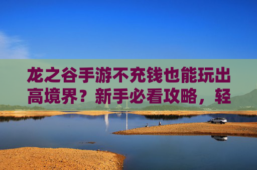龙之谷手游不充钱也能玩出高境界？新手必看攻略，轻松上分告别氪金烦恼