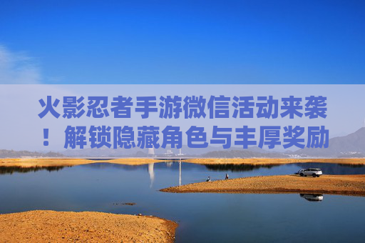 火影忍者手游微信活动来袭!解锁隐藏角色与丰厚奖励,快来参与吧!火影忍者手游微信活动来袭!解锁隐藏角色与丰厚奖励,快来参与吧!