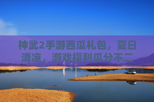 神武2手游西瓜礼包，夏日清凉，游戏福利瓜分不二