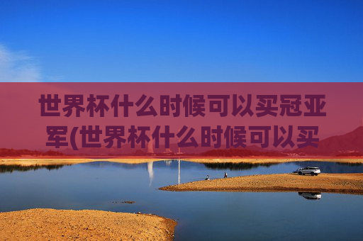 世界杯什么时候可以买冠亚军(世界杯什么时候可以买冠亚军彩票)