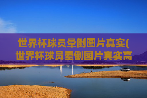 世界杯球员晕倒图片真实(世界杯球员晕倒图片真实高清)