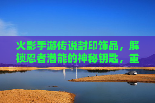火影手游传说封印饰品，解锁忍者潜能的神秘钥匙，重塑战斗体验的终极装备，火影手游传说封印饰品，解锁忍者潜能的神秘钥匙，重塑战斗体验的终极装备
