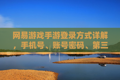 网易游戏手游登录方式详解，手机号、账号密码、第三方登录全攻略，网易游戏手游登录方式详解，手机号、账号密码、第三方登录全攻略