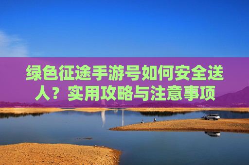 绿色征途手游号如何安全送人?实用攻略与注意事项