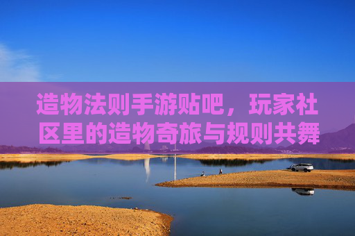 造物法则手游贴吧,玩家社区里的造物奇旅与规则共舞