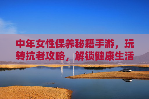 中年女性保养秘籍手游，玩转抗老攻略，解锁健康生活新方式