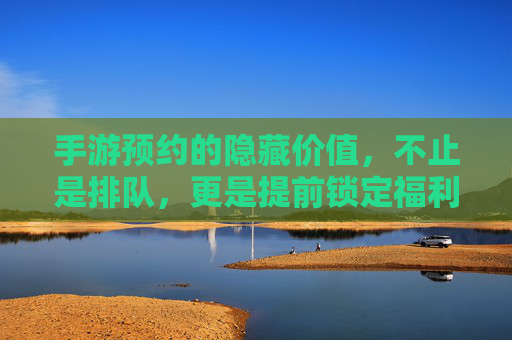 手游预约的隐藏价值，不止是排队，更是提前锁定福利与体验