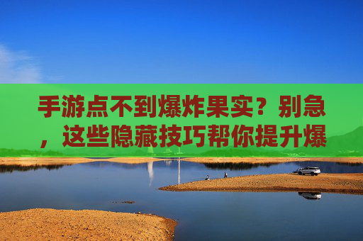 手游点不到爆炸果实?别急,这些隐藏技巧帮你提升爆率,告别空投的玄学焦虑