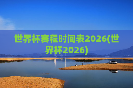 世界杯赛程时间表2026(世界杯2026)
