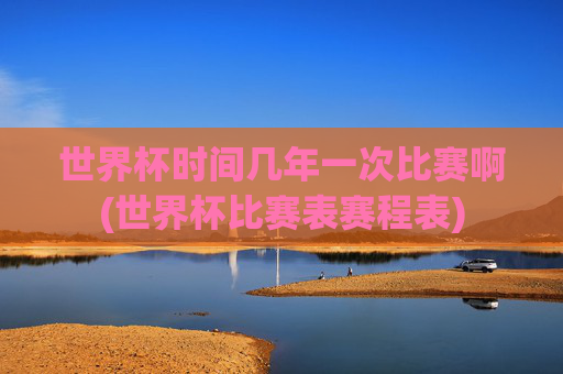 世界杯时间几年一次比赛啊(世界杯比赛表赛程表)
