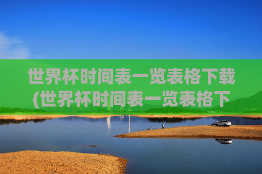 世界杯时间表一览表格下载(世界杯时间表一览表格下载安装)
