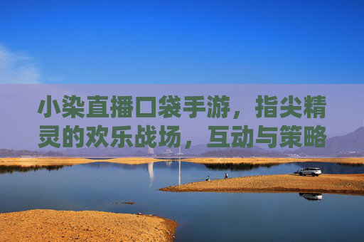 小染直播口袋手游,指尖精灵的欢乐战场,互动与策略的精彩碰撞,小染直播口袋手游,指尖精灵的欢乐战场,互动与策略的精彩碰撞