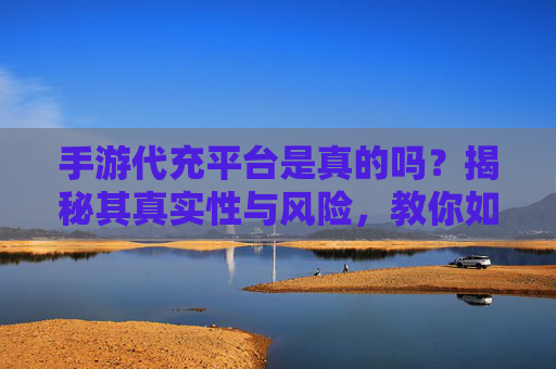 手游代充平台是真的吗?揭秘其真实性与风险,教你如何安全充值