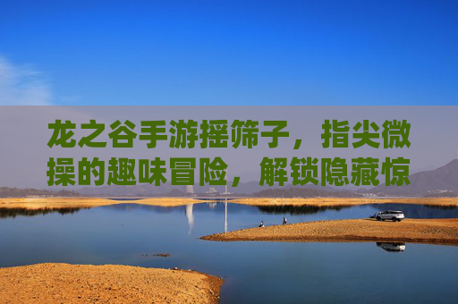 龙之谷手游摇筛子，指尖微操的趣味冒险，解锁隐藏惊喜的欢乐之旅
